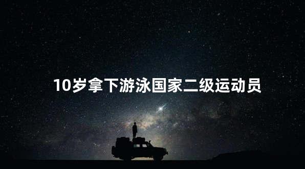 10岁拿下游泳国家二级运动员