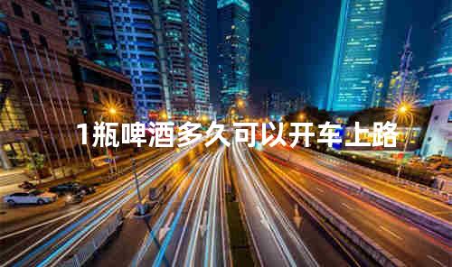 1瓶啤酒多久可以开车上路