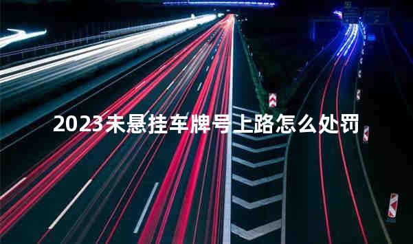 2023未悬挂车牌号上路怎么处罚 未悬挂车牌号上路可以举报吗