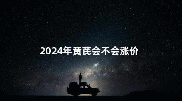 2024年黄芪会不会涨价