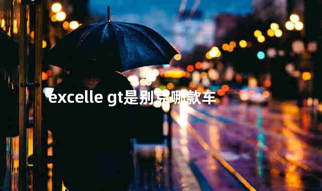 excelle gt是别克哪款车