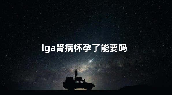 lga肾病怀孕了能要吗