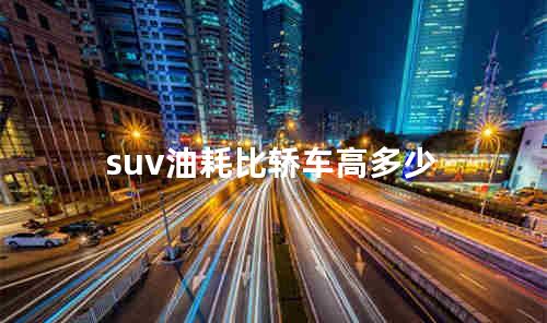suv油耗比轿车高多少