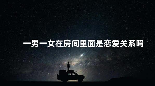 一男一女在房间里面是恋爱关系吗