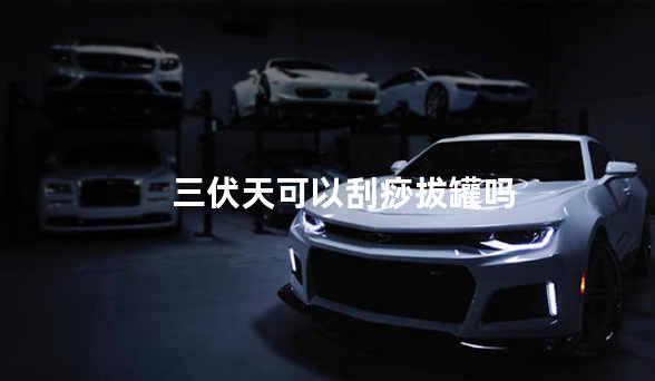 三伏天可以刮痧拔罐吗
