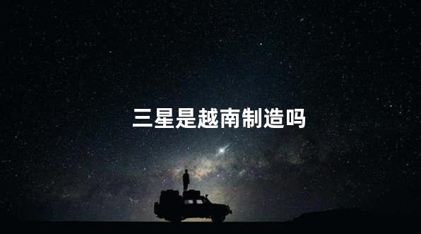 三星是越南制造吗