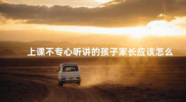 上课不专心听讲的孩子家长应该怎么办