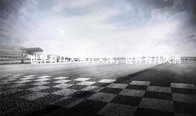 世界有几大洲几大洋，世界有几大洲几大洋多少个国家
