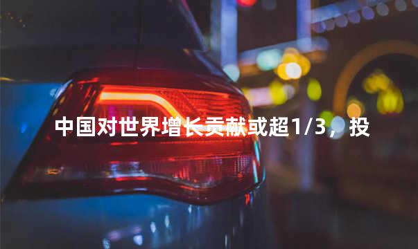 中国对世界增长贡献或超1/3，投资中国就是投资未来