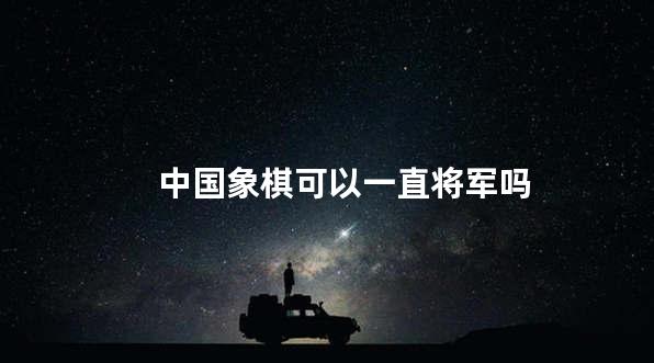 中国象棋可以一直将军吗
