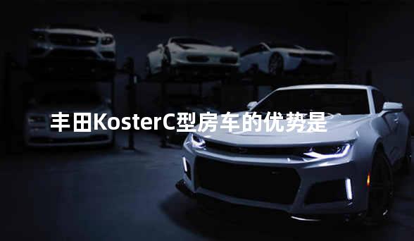 丰田KosterC型房车的优势是什么