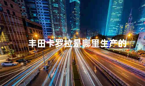 丰田卡罗拉是哪里生产的