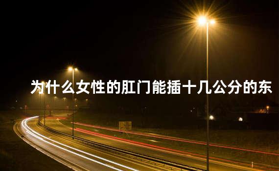 为什么女性的肛门能插十几公分的东西