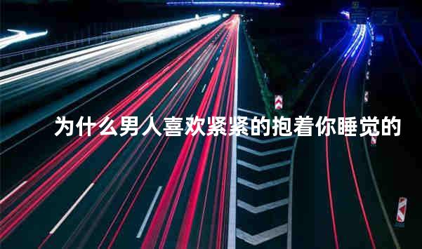 为什么男人喜欢紧紧的抱着你睡觉的感觉