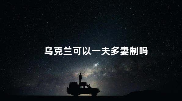 乌克兰可以一夫多妻制吗