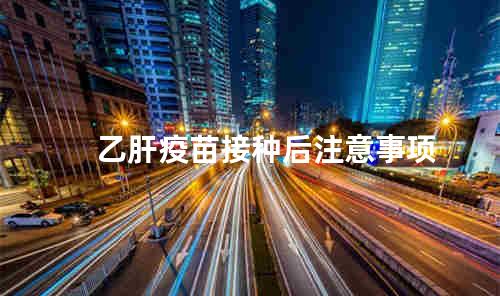 乙肝疫苗接种后注意事项