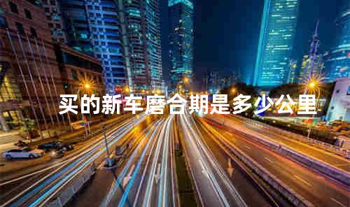 买的新车磨合期是多少公里