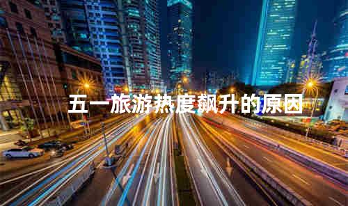 五一旅游热度飙升的原因