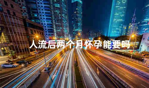人流后两个月怀孕能要吗