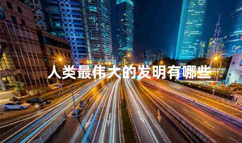 人类最伟大的发明有哪些