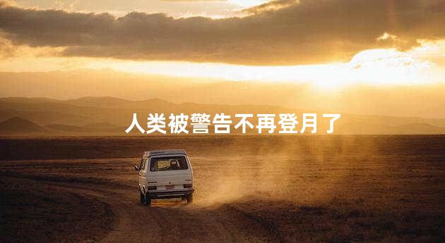 人类被警告不再登月了