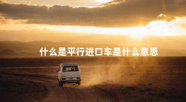 天津港平行进口车是什么意思 平行进口车3c认证是什么意思
