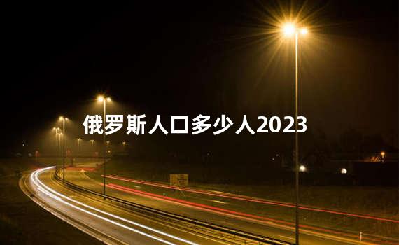 俄罗斯人口多少人2023