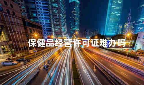 保健品经营许可证难办吗