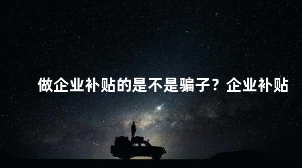 做企业补贴的是不是骗子？企业补贴是真的吗