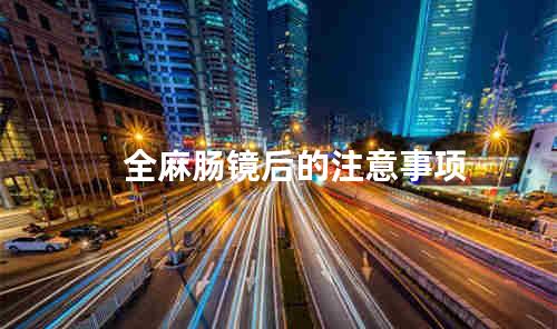 全麻肠镜后的注意事项
