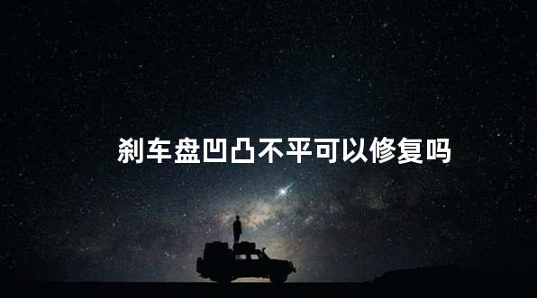 刹车盘凹凸不平可以修复吗