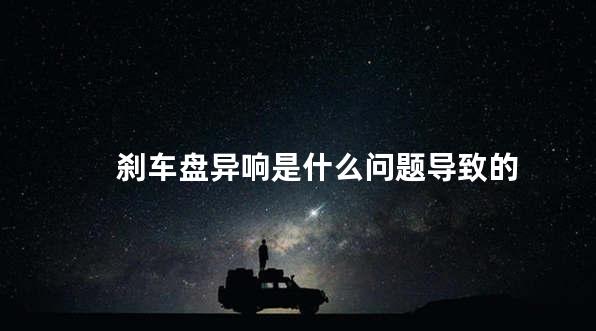 刹车盘异响是什么问题导致的