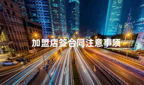 加盟店签合同注意事项