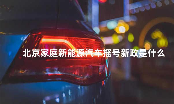 北京家庭新能源汽车摇号新政是什么