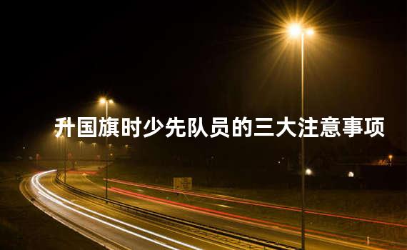 升国旗时少先队员的三大注意事项
