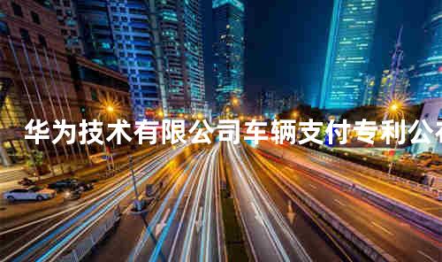 华为技术有限公司车辆支付专利公布
