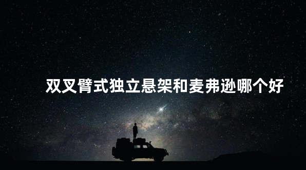 双叉臂式独立悬架和麦弗逊哪个好