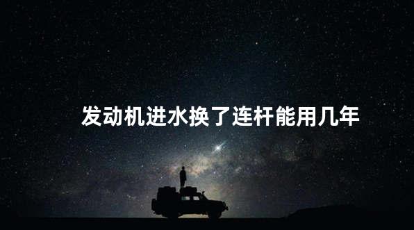 发动机进水换了连杆能用几年