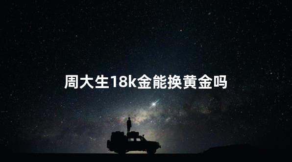 周大生18k金能换黄金吗