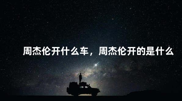 周杰伦开什么车，周杰伦开的是什么车品牌
