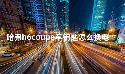 哈弗h6coupe车钥匙怎么换电池
