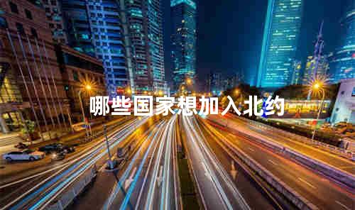 哪些国家想加入北约