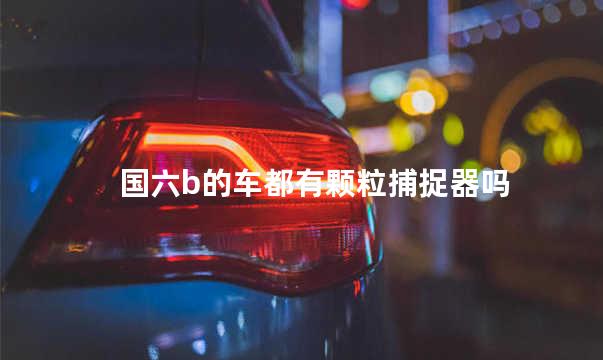 国六b的车都有颗粒捕捉器吗