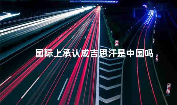 国际上承认成吉思汗是中国吗