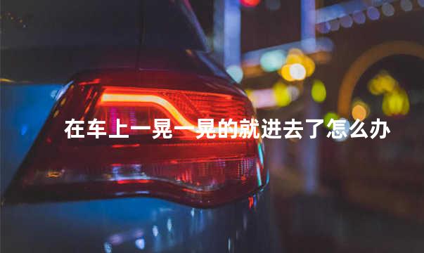 在车上一晃一晃的就进去了怎么办