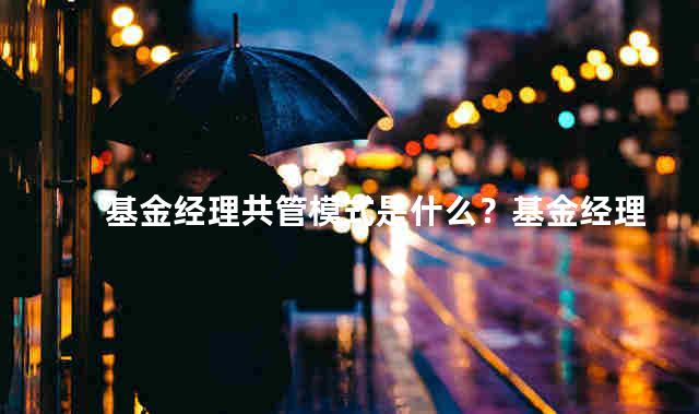 基金经理共管模式是什么？基金经理管的基金多好不好