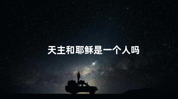 天主和耶稣是一个人吗