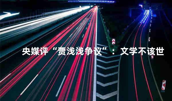 央媒评“贾浅浅争议”：文学不该世袭