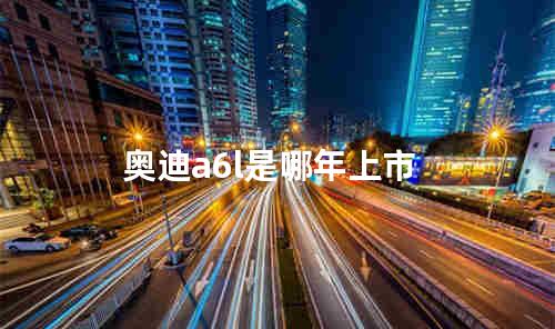 奥迪a6l是哪年上市