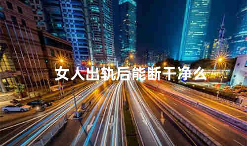 女人出轨后能断干净么